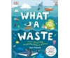 WHAT A WASTE : TRASH, RECYCLING, AND PROTECTING OUR PLANET HC